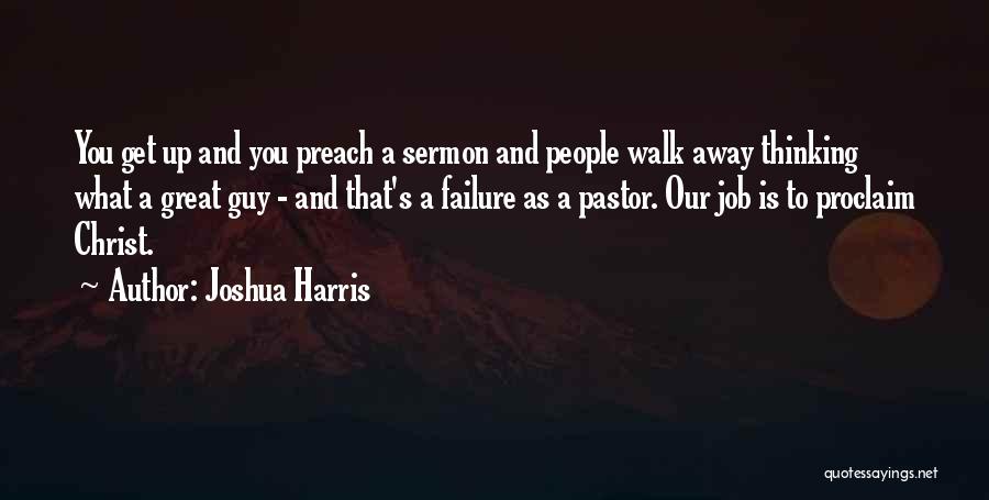 Joshua Harris Quotes: You Get Up And You Preach A Sermon And People Walk Away Thinking What A Great Guy - And That's