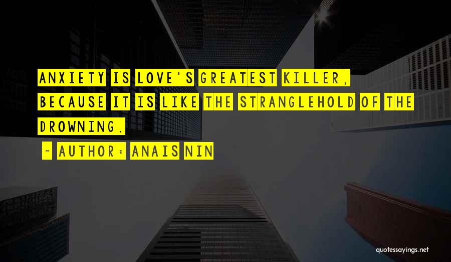 Anais Nin Quotes: Anxiety Is Love's Greatest Killer, Because It Is Like The Stranglehold Of The Drowning.