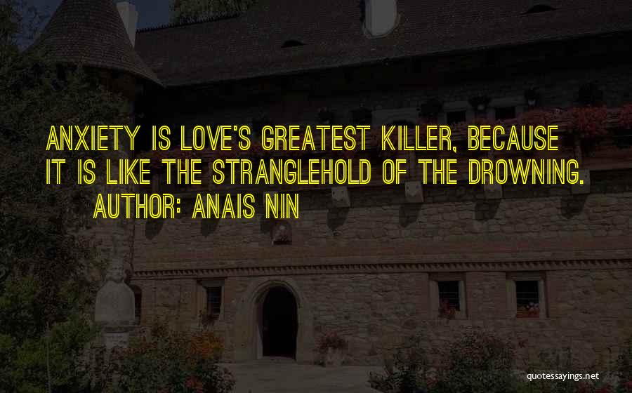 Anais Nin Quotes: Anxiety Is Love's Greatest Killer, Because It Is Like The Stranglehold Of The Drowning.