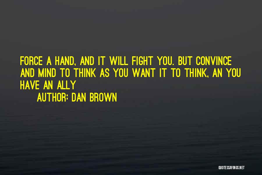 Dan Brown Quotes: Force A Hand, And It Will Fight You. But Convince And Mind To Think As You Want It To Think,
