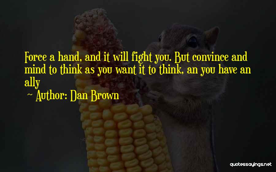 Dan Brown Quotes: Force A Hand, And It Will Fight You. But Convince And Mind To Think As You Want It To Think,