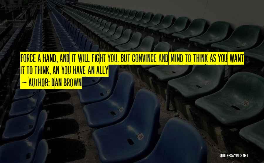 Dan Brown Quotes: Force A Hand, And It Will Fight You. But Convince And Mind To Think As You Want It To Think,