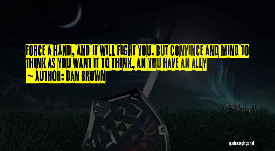 Dan Brown Quotes: Force A Hand, And It Will Fight You. But Convince And Mind To Think As You Want It To Think,