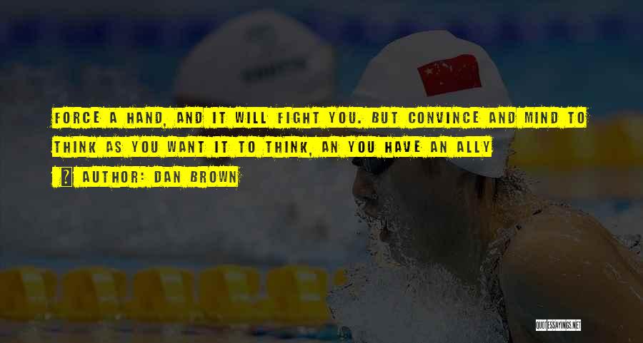 Dan Brown Quotes: Force A Hand, And It Will Fight You. But Convince And Mind To Think As You Want It To Think,