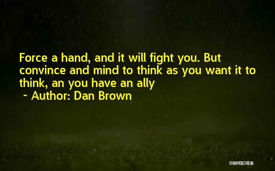 Dan Brown Quotes: Force A Hand, And It Will Fight You. But Convince And Mind To Think As You Want It To Think,