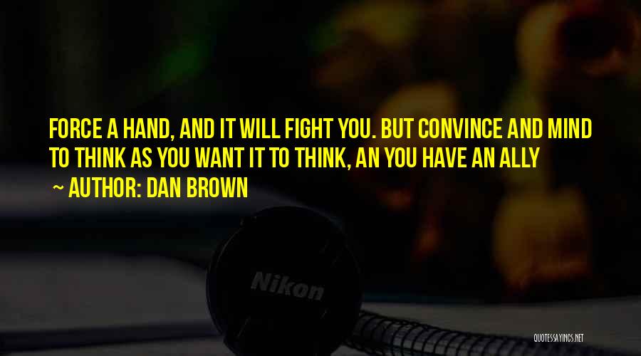 Dan Brown Quotes: Force A Hand, And It Will Fight You. But Convince And Mind To Think As You Want It To Think,
