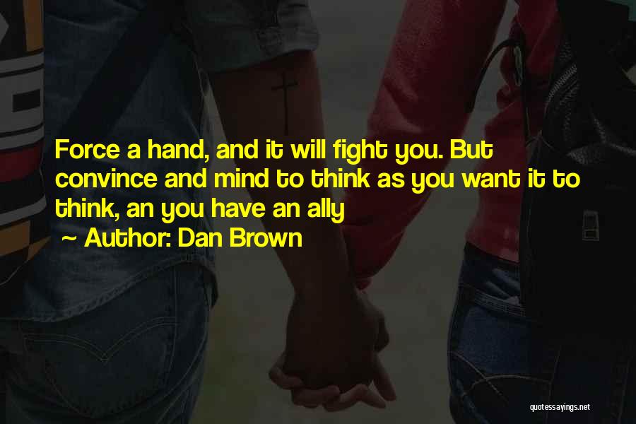 Dan Brown Quotes: Force A Hand, And It Will Fight You. But Convince And Mind To Think As You Want It To Think,