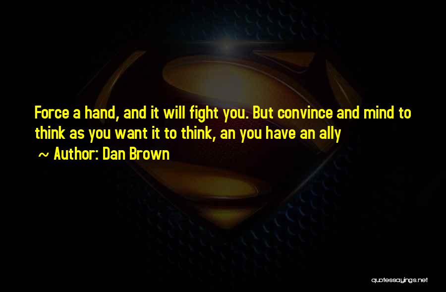 Dan Brown Quotes: Force A Hand, And It Will Fight You. But Convince And Mind To Think As You Want It To Think,