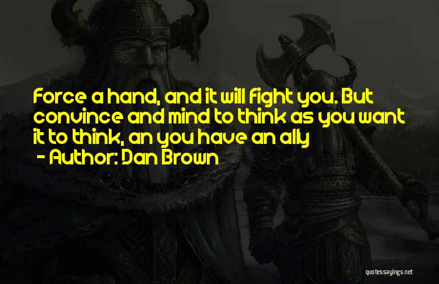 Dan Brown Quotes: Force A Hand, And It Will Fight You. But Convince And Mind To Think As You Want It To Think,