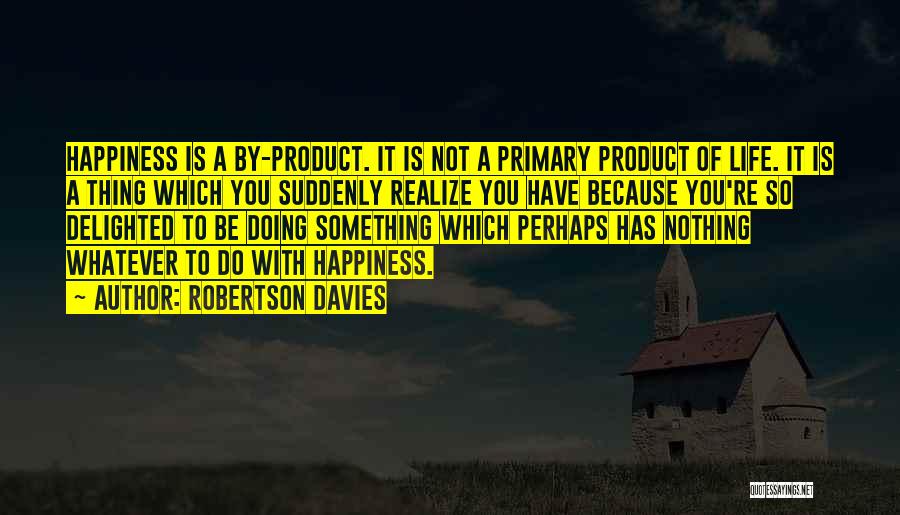Robertson Davies Quotes: Happiness Is A By-product. It Is Not A Primary Product Of Life. It Is A Thing Which You Suddenly Realize