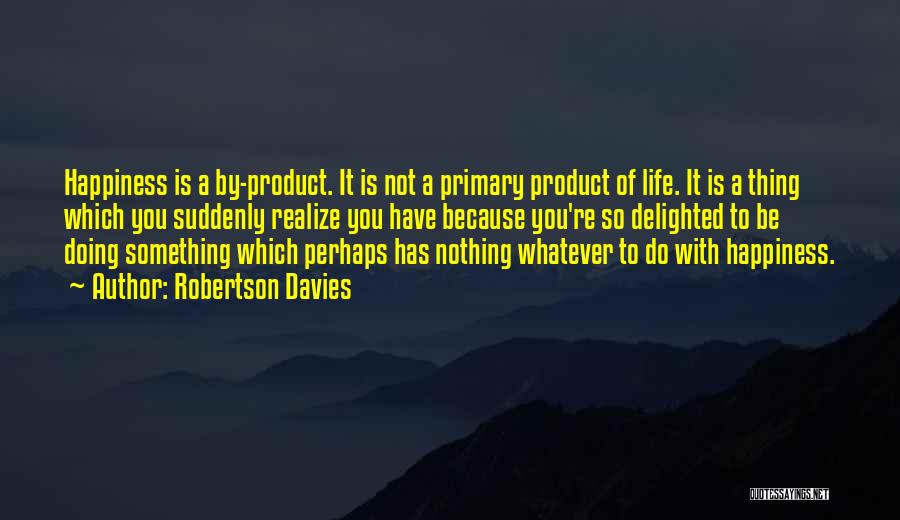 Robertson Davies Quotes: Happiness Is A By-product. It Is Not A Primary Product Of Life. It Is A Thing Which You Suddenly Realize