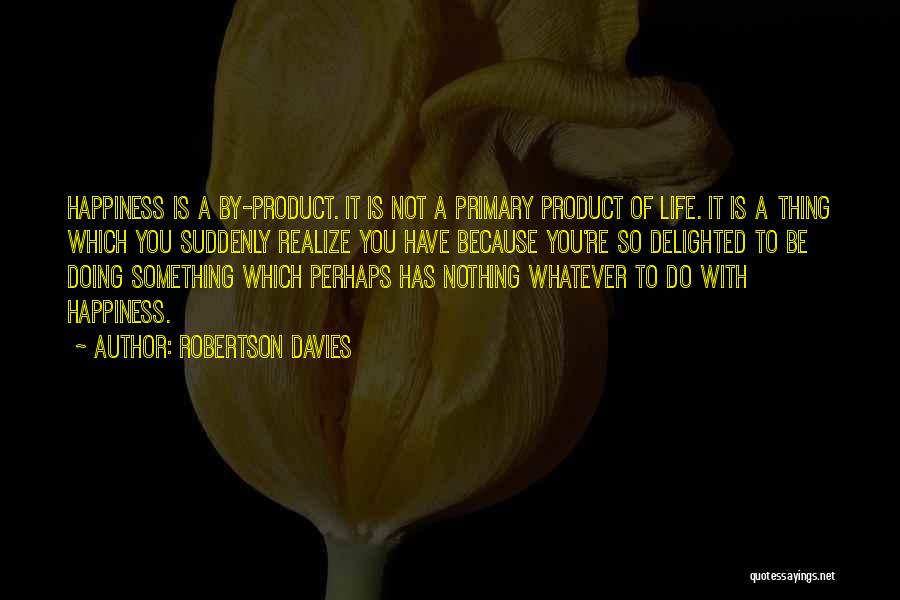 Robertson Davies Quotes: Happiness Is A By-product. It Is Not A Primary Product Of Life. It Is A Thing Which You Suddenly Realize