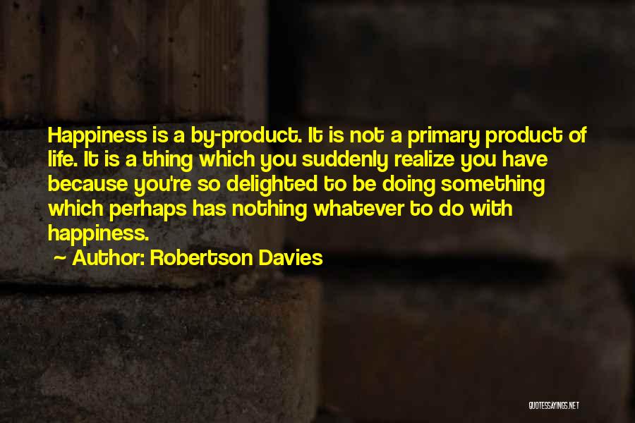 Robertson Davies Quotes: Happiness Is A By-product. It Is Not A Primary Product Of Life. It Is A Thing Which You Suddenly Realize