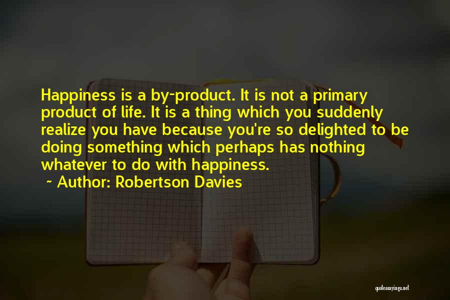 Robertson Davies Quotes: Happiness Is A By-product. It Is Not A Primary Product Of Life. It Is A Thing Which You Suddenly Realize