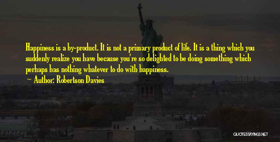 Robertson Davies Quotes: Happiness Is A By-product. It Is Not A Primary Product Of Life. It Is A Thing Which You Suddenly Realize