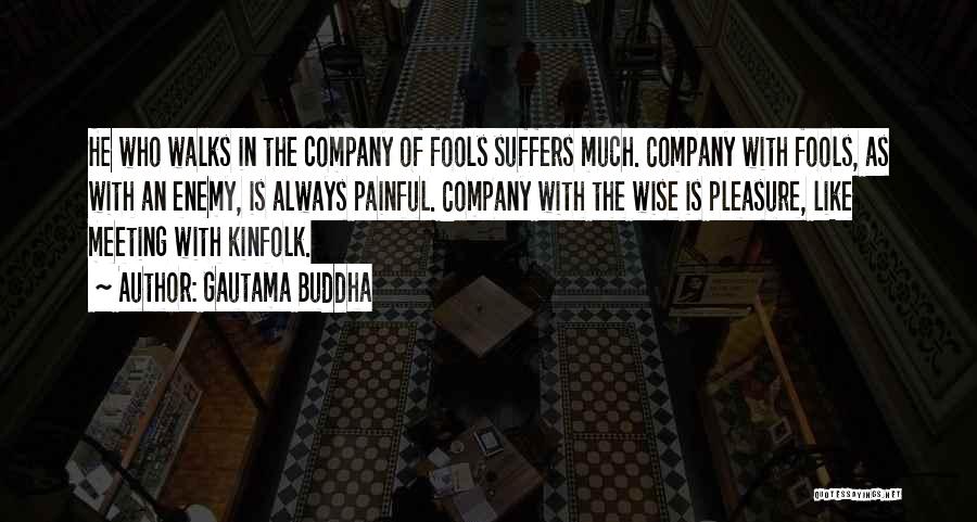 Gautama Buddha Quotes: He Who Walks In The Company Of Fools Suffers Much. Company With Fools, As With An Enemy, Is Always Painful.