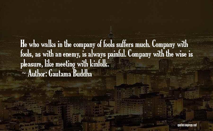 Gautama Buddha Quotes: He Who Walks In The Company Of Fools Suffers Much. Company With Fools, As With An Enemy, Is Always Painful.