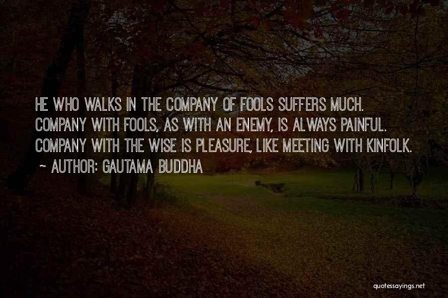 Gautama Buddha Quotes: He Who Walks In The Company Of Fools Suffers Much. Company With Fools, As With An Enemy, Is Always Painful.