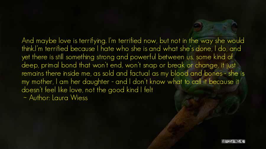 Laura Wiess Quotes: And Maybe Love Is Terrifying. I'm Terrified Now, But Not In The Way She Would Think.i'm Terrified Because I Hate