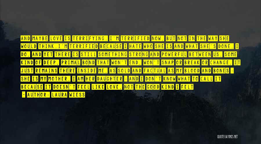 Laura Wiess Quotes: And Maybe Love Is Terrifying. I'm Terrified Now, But Not In The Way She Would Think.i'm Terrified Because I Hate