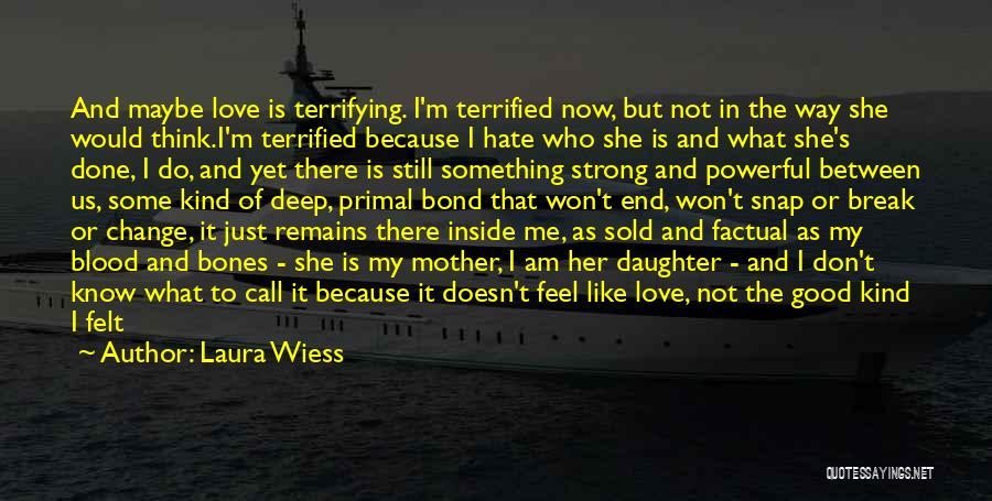 Laura Wiess Quotes: And Maybe Love Is Terrifying. I'm Terrified Now, But Not In The Way She Would Think.i'm Terrified Because I Hate