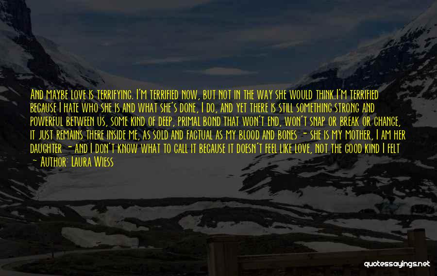 Laura Wiess Quotes: And Maybe Love Is Terrifying. I'm Terrified Now, But Not In The Way She Would Think.i'm Terrified Because I Hate