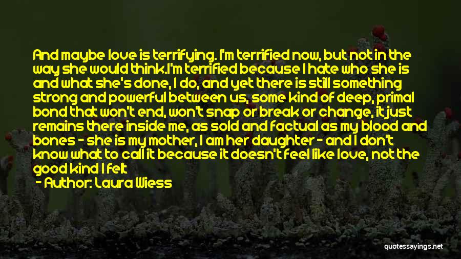 Laura Wiess Quotes: And Maybe Love Is Terrifying. I'm Terrified Now, But Not In The Way She Would Think.i'm Terrified Because I Hate