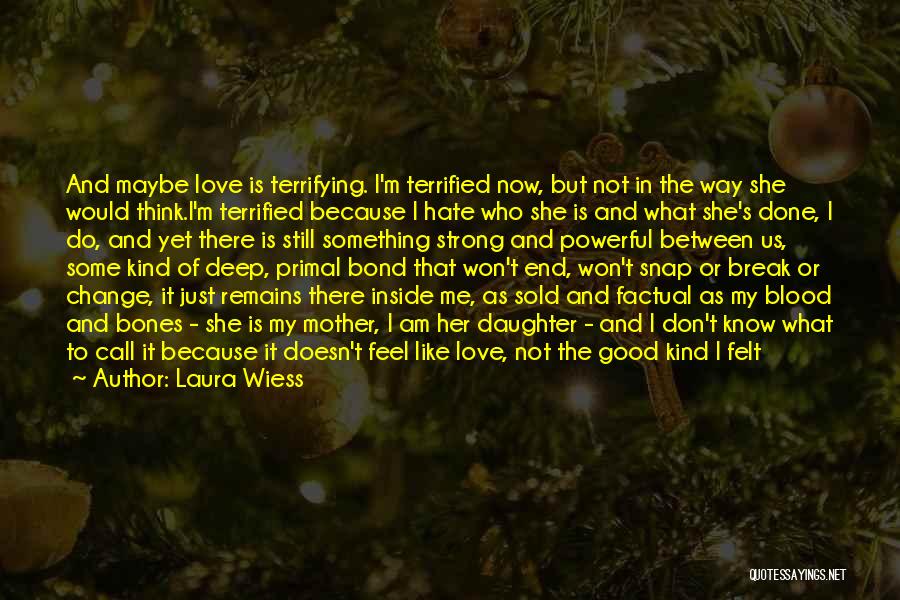 Laura Wiess Quotes: And Maybe Love Is Terrifying. I'm Terrified Now, But Not In The Way She Would Think.i'm Terrified Because I Hate