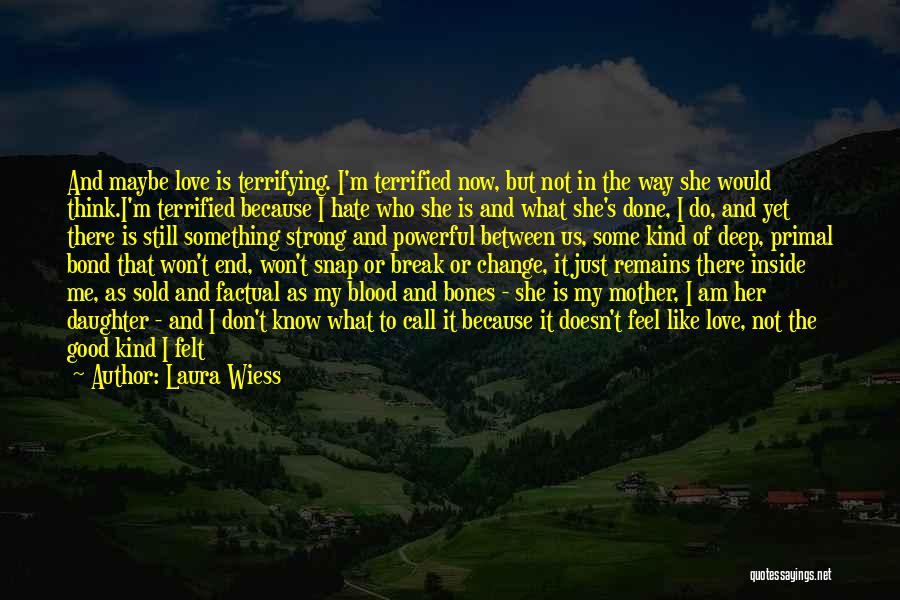Laura Wiess Quotes: And Maybe Love Is Terrifying. I'm Terrified Now, But Not In The Way She Would Think.i'm Terrified Because I Hate