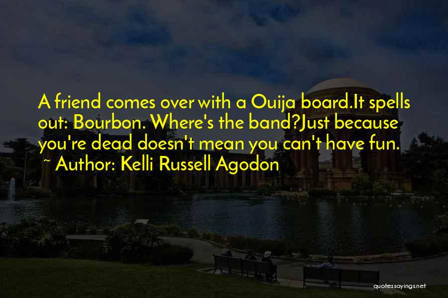 Kelli Russell Agodon Quotes: A Friend Comes Over With A Ouija Board.it Spells Out: Bourbon. Where's The Band?just Because You're Dead Doesn't Mean You
