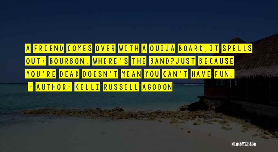 Kelli Russell Agodon Quotes: A Friend Comes Over With A Ouija Board.it Spells Out: Bourbon. Where's The Band?just Because You're Dead Doesn't Mean You
