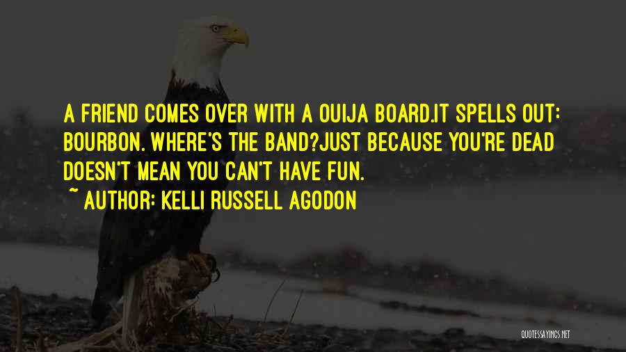 Kelli Russell Agodon Quotes: A Friend Comes Over With A Ouija Board.it Spells Out: Bourbon. Where's The Band?just Because You're Dead Doesn't Mean You