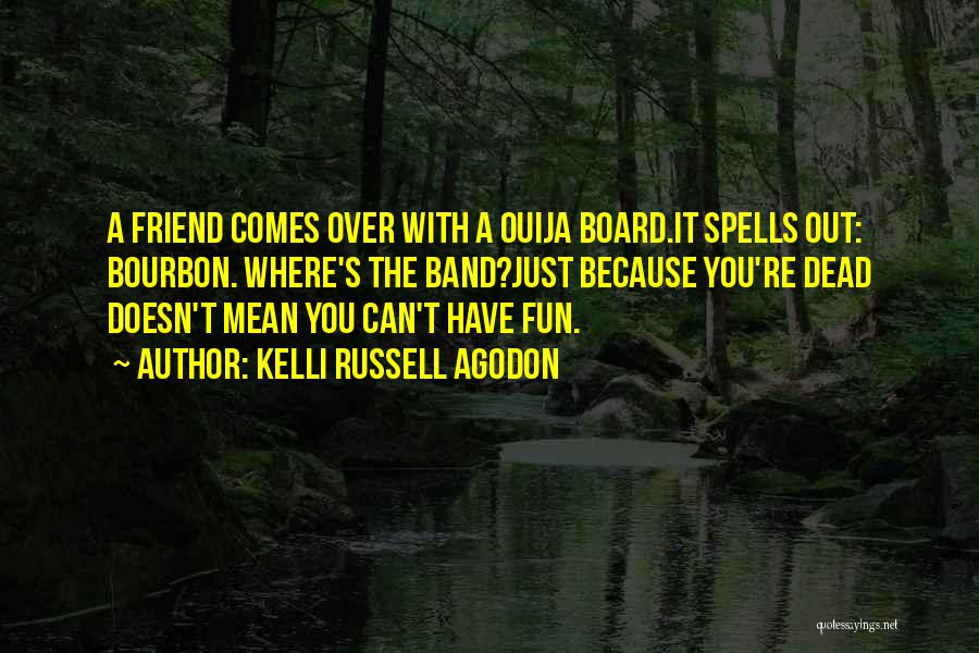 Kelli Russell Agodon Quotes: A Friend Comes Over With A Ouija Board.it Spells Out: Bourbon. Where's The Band?just Because You're Dead Doesn't Mean You