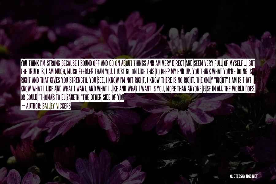 Salley Vickers Quotes: You Think I'm Strong Because I Sound Off And Go On About Things And Am Very Direct And Seem Very