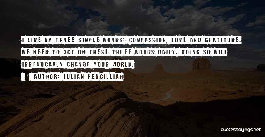Julian Pencilliah Quotes: I Live By Three Simple Words: Compassion, Love And Gratitude. We Need To Act On These Three Words Daily. Doing