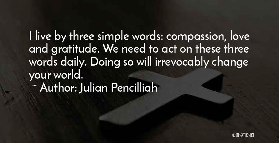 Julian Pencilliah Quotes: I Live By Three Simple Words: Compassion, Love And Gratitude. We Need To Act On These Three Words Daily. Doing