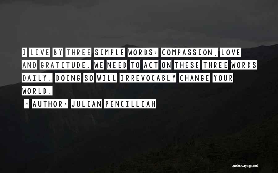Julian Pencilliah Quotes: I Live By Three Simple Words: Compassion, Love And Gratitude. We Need To Act On These Three Words Daily. Doing