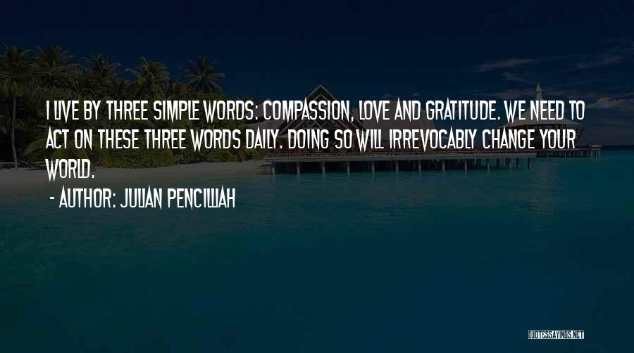 Julian Pencilliah Quotes: I Live By Three Simple Words: Compassion, Love And Gratitude. We Need To Act On These Three Words Daily. Doing