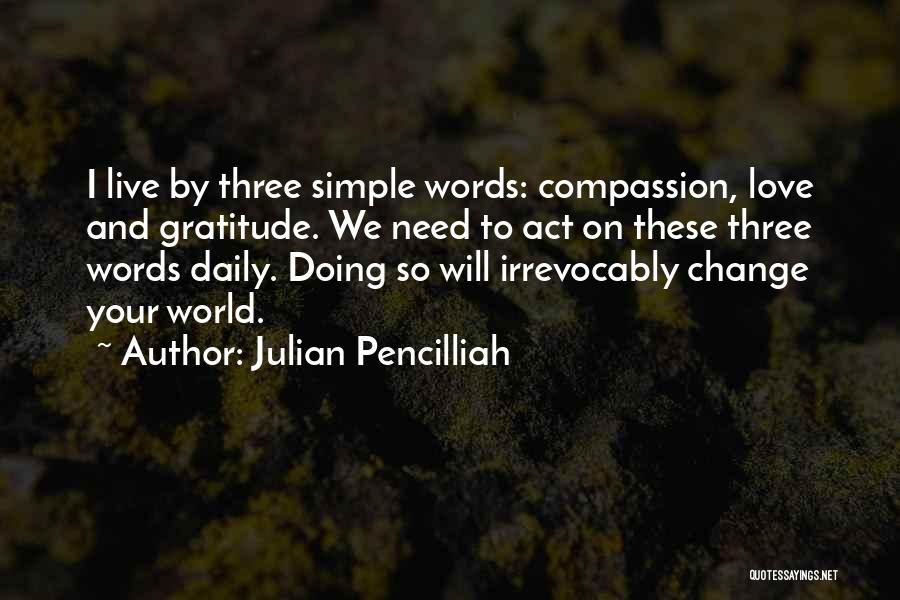 Julian Pencilliah Quotes: I Live By Three Simple Words: Compassion, Love And Gratitude. We Need To Act On These Three Words Daily. Doing