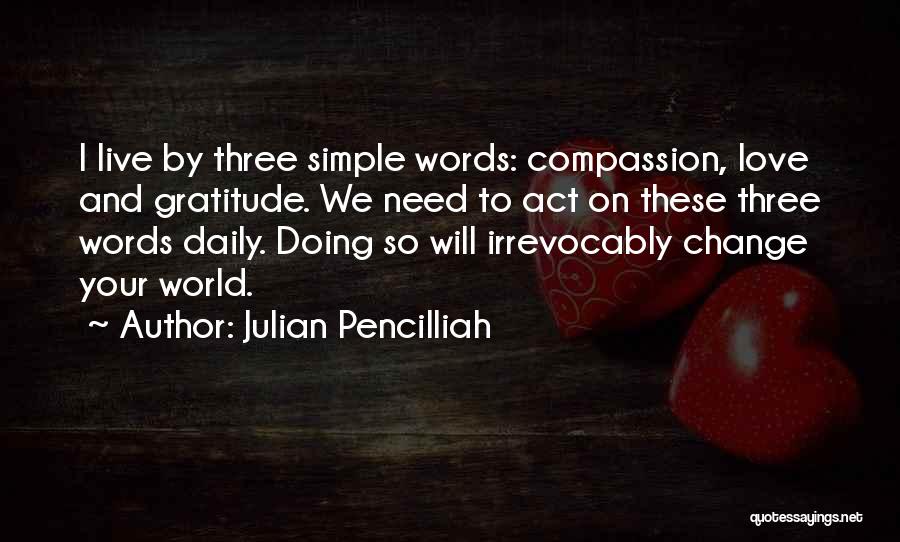 Julian Pencilliah Quotes: I Live By Three Simple Words: Compassion, Love And Gratitude. We Need To Act On These Three Words Daily. Doing