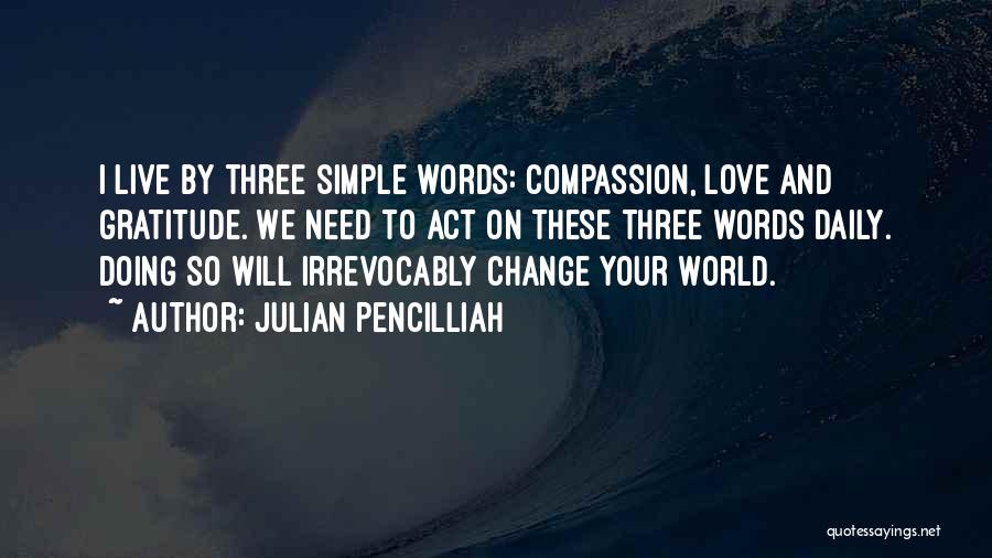 Julian Pencilliah Quotes: I Live By Three Simple Words: Compassion, Love And Gratitude. We Need To Act On These Three Words Daily. Doing