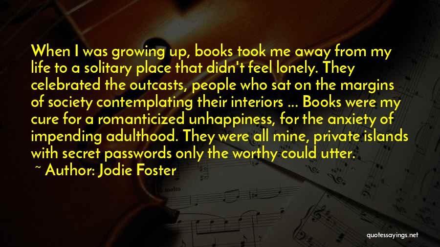 Jodie Foster Quotes: When I Was Growing Up, Books Took Me Away From My Life To A Solitary Place That Didn't Feel Lonely.