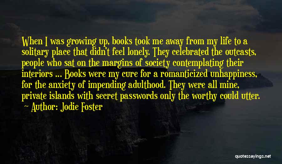 Jodie Foster Quotes: When I Was Growing Up, Books Took Me Away From My Life To A Solitary Place That Didn't Feel Lonely.