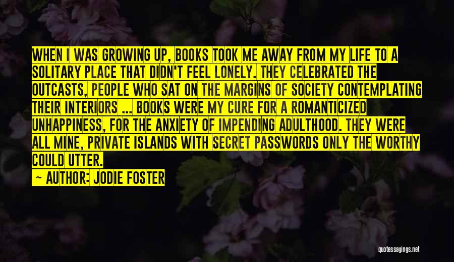 Jodie Foster Quotes: When I Was Growing Up, Books Took Me Away From My Life To A Solitary Place That Didn't Feel Lonely.