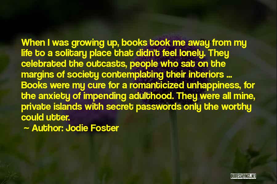 Jodie Foster Quotes: When I Was Growing Up, Books Took Me Away From My Life To A Solitary Place That Didn't Feel Lonely.