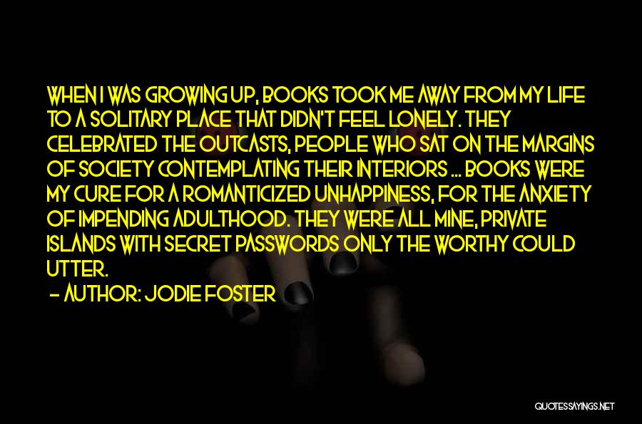 Jodie Foster Quotes: When I Was Growing Up, Books Took Me Away From My Life To A Solitary Place That Didn't Feel Lonely.