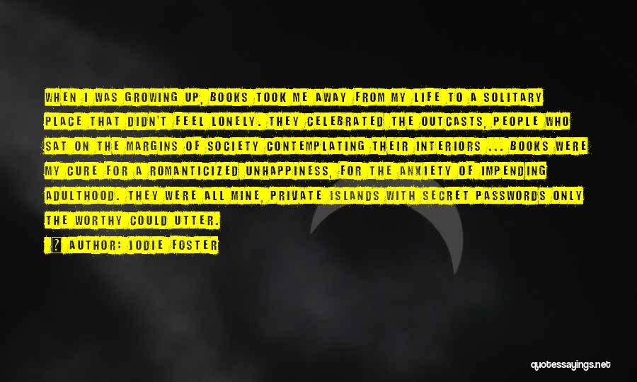 Jodie Foster Quotes: When I Was Growing Up, Books Took Me Away From My Life To A Solitary Place That Didn't Feel Lonely.