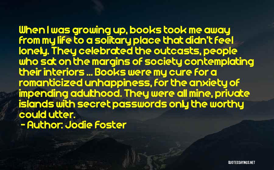 Jodie Foster Quotes: When I Was Growing Up, Books Took Me Away From My Life To A Solitary Place That Didn't Feel Lonely.