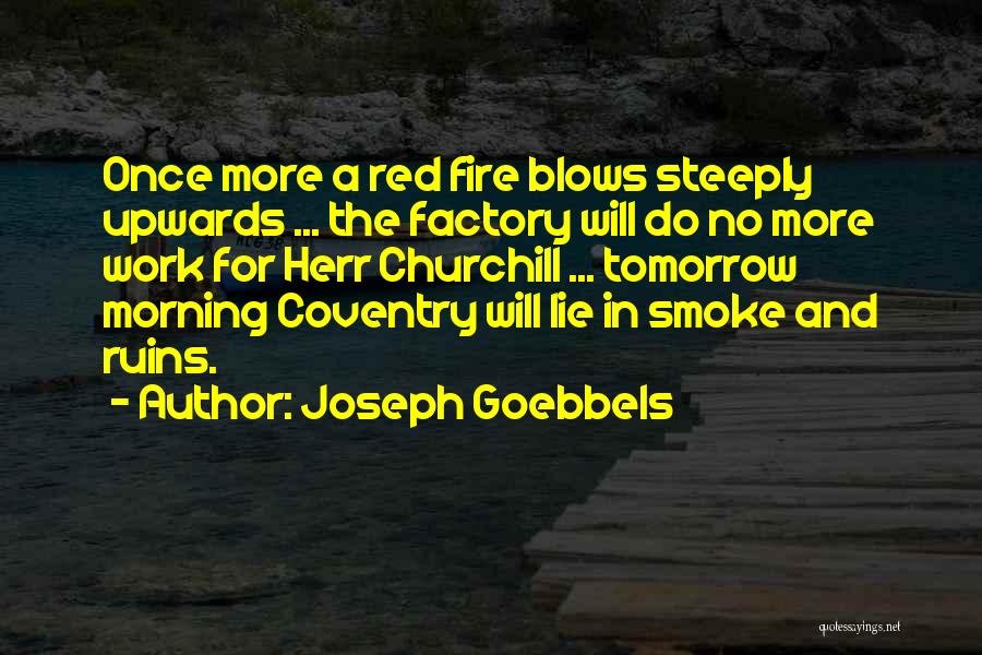 Joseph Goebbels Quotes: Once More A Red Fire Blows Steeply Upwards ... The Factory Will Do No More Work For Herr Churchill ...