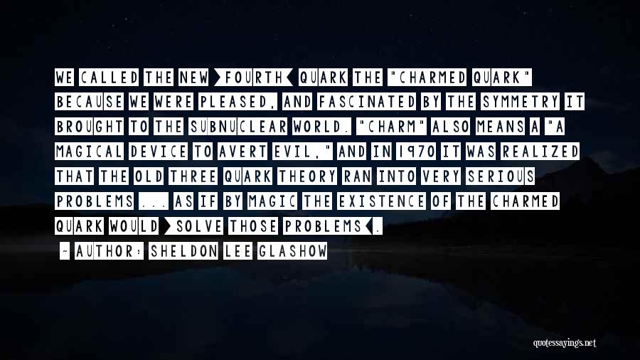 Sheldon Lee Glashow Quotes: We Called The New [fourth] Quark The Charmed Quark Because We Were Pleased, And Fascinated By The Symmetry It Brought